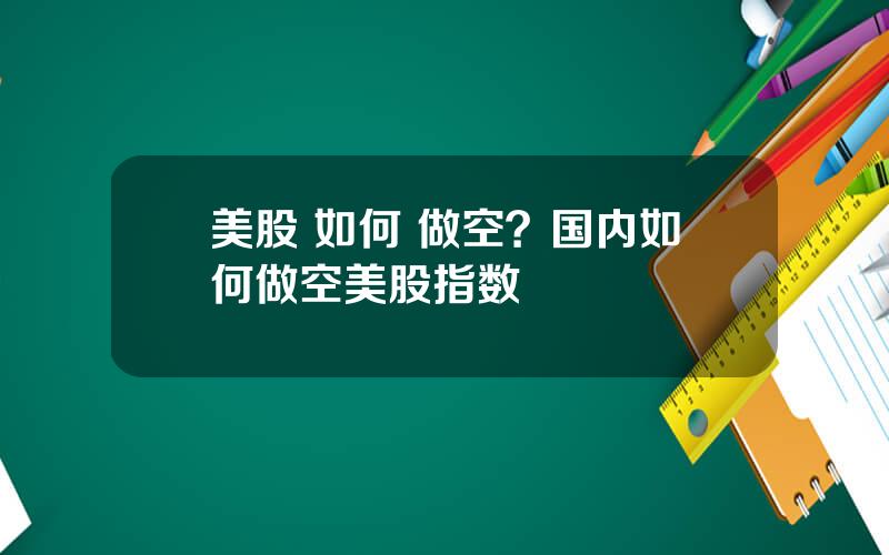 美股 如何 做空？国内如何做空美股指数